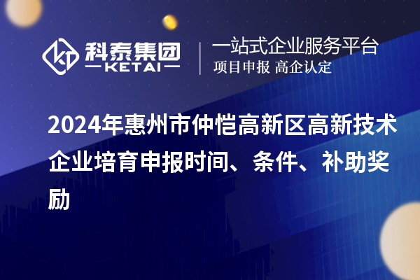 2024年惠州市仲愷高新區(qū)高新技術(shù)企業(yè)培育申報時間、條件、補助獎勵