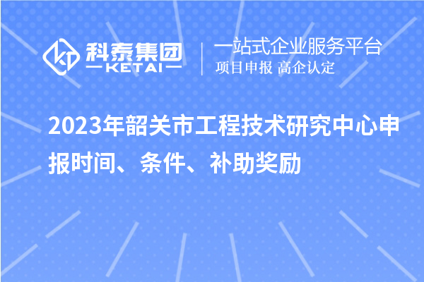 2023年韶關市<a href=http://www.qiyeqqexmail.cn/fuwu/gongchengzhongxin.html target=_blank class=infotextkey>工程技術研究中心申報</a>時間、條件、補助獎勵