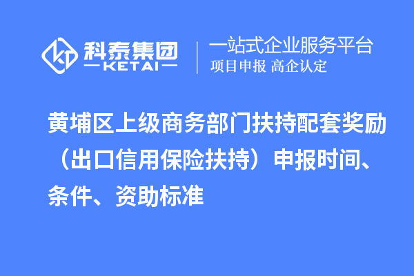 黃埔區(qū)上級商務(wù)部門扶持配套獎勵（出口信用保險扶持）申報時間、條件、資助標準