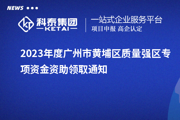 2023年度廣州市黃埔區(qū)質(zhì)量強區(qū)專項資金資助領取通知
