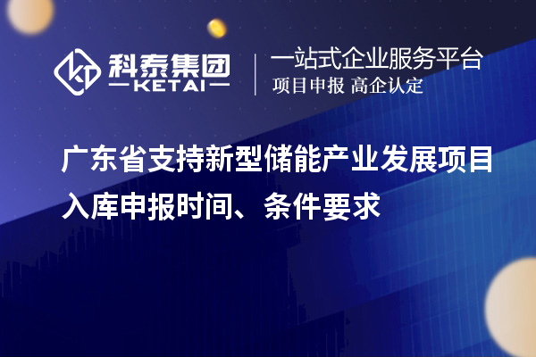 廣東省支持新型儲(chǔ)能產(chǎn)業(yè)發(fā)展項(xiàng)目入庫(kù)申報(bào)時(shí)間、條件要求