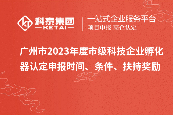 廣州市2023年度市級科技企業(yè)孵化器認(rèn)定申報時間、條件、扶持獎勵