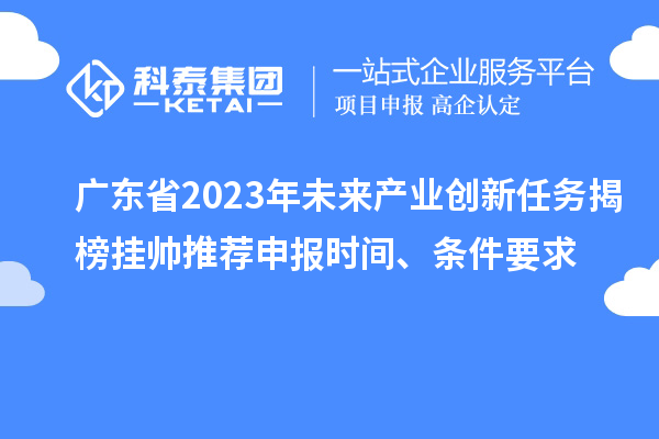 廣東省2023年未來產(chǎn)業(yè)創(chuàng)新任務(wù)揭榜掛帥推薦申報(bào)時(shí)間、條件要求