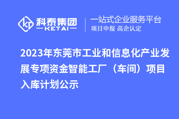 2023年東莞市工業(yè)和信息化產(chǎn)業(yè)發(fā)展專項(xiàng)資金智能工廠（車間）項(xiàng)目入庫(kù)計(jì)劃公示