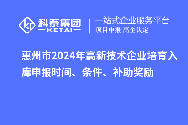 惠州市2024年高新技術(shù)企業(yè)培育入庫申報(bào)時間、條件、補(bǔ)助獎勵