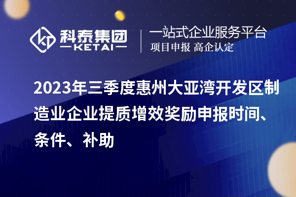 2023年三季度惠州大亞灣開(kāi)發(fā)區(qū)制造業(yè)企業(yè)提質(zhì)增效獎(jiǎng)勵(lì)申報(bào)時(shí)間、條件、補(bǔ)助