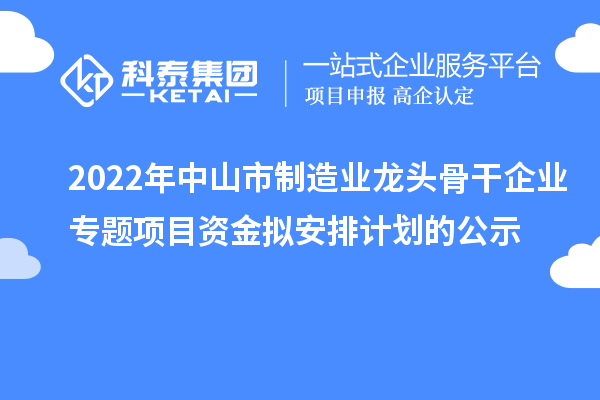 2022年中山市制造業(yè)龍頭骨干企業(yè)專(zhuān)題項(xiàng)目資金擬安排計(jì)劃的公示