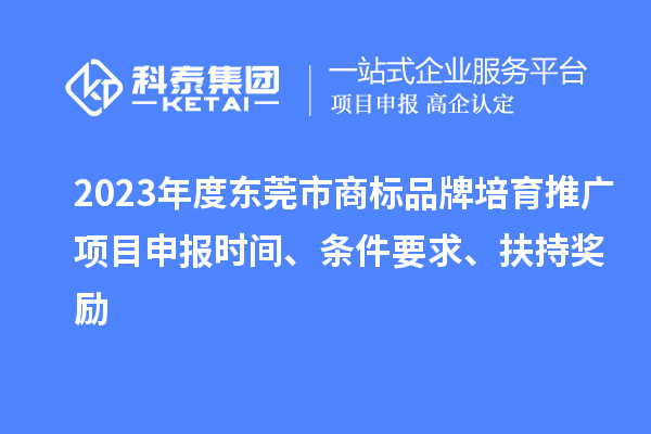 2023年度東莞市商標(biāo)品牌培育推廣項(xiàng)目申報(bào)時(shí)間、條件要求、扶持獎(jiǎng)勵(lì)