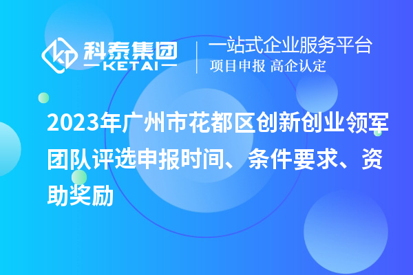 2023年廣州市花都區(qū)創(chuàng)新創(chuàng)業(yè)領(lǐng)軍團(tuán)隊(duì)評(píng)選申報(bào)時(shí)間、條件要求、資助獎(jiǎng)勵(lì)