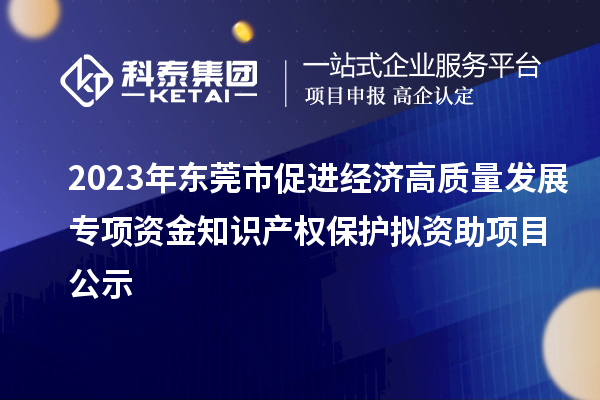 2023年?yáng)|莞市促進(jìn)經(jīng)濟(jì)高質(zhì)量發(fā)展專(zhuān)項(xiàng)資金知識(shí)產(chǎn)權(quán)保護(hù)擬資助項(xiàng)目公示