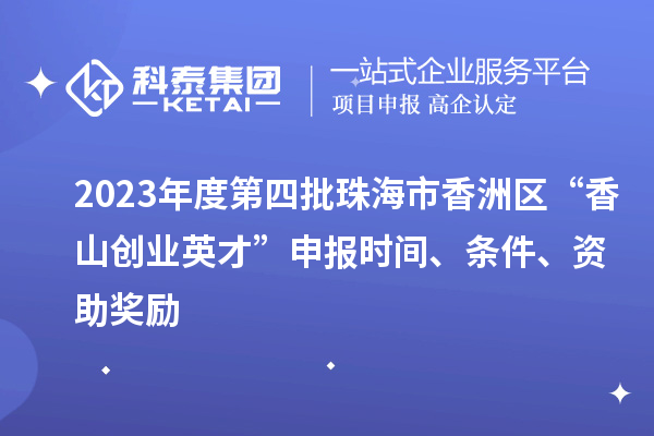 2023年度第四批珠海市香洲區(qū)“香山創(chuàng)業(yè)英才”申報(bào)時(shí)間、條件、資助獎(jiǎng)勵(lì)