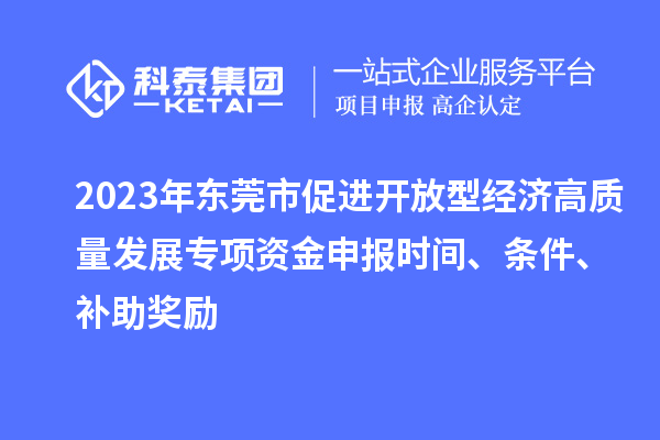 2023年東莞市促進開放型經(jīng)濟高質(zhì)量發(fā)展專項資金申報時間、條件、補助獎勵