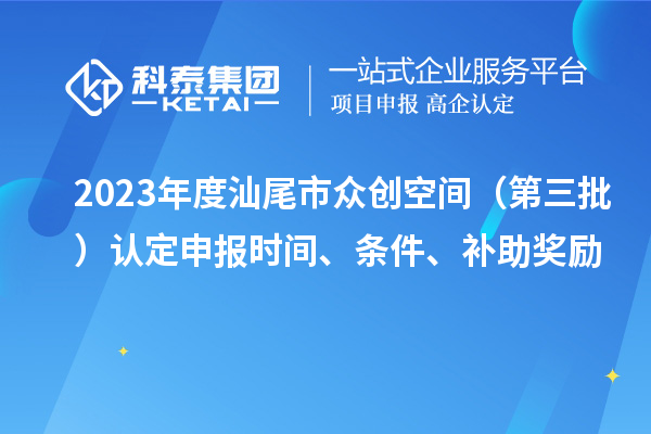 2023年度汕尾市眾創(chuàng)空間（第三批）認(rèn)定申報(bào)時(shí)間、條件、補(bǔ)助獎(jiǎng)勵(lì)