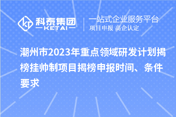 潮州市2023年重點(diǎn)領(lǐng)域研發(fā)計(jì)劃揭榜掛帥制項(xiàng)目揭榜申報(bào)時(shí)間、條件要求