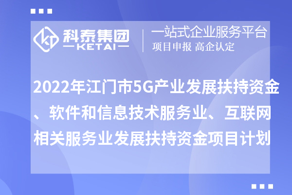 2022年江門市5G產(chǎn)業(yè)發(fā)展扶持資金、軟件和信息技術(shù)服務(wù)業(yè)、互聯(lián)網(wǎng)相關(guān)服務(wù)業(yè)發(fā)展扶持資金項(xiàng)目計(jì)劃