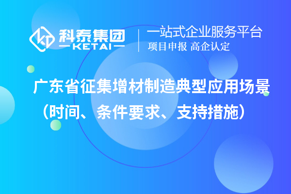 廣東省征集增材制造典型應(yīng)用場景（時間、條件要求、支持措施）