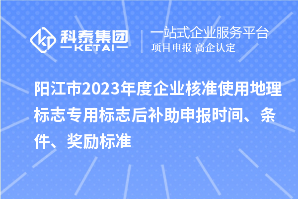 陽江市2023年度企業(yè)核準(zhǔn)使用地理標(biāo)志專用標(biāo)志后補(bǔ)助申報(bào)時(shí)間、條件、獎勵標(biāo)準(zhǔn)