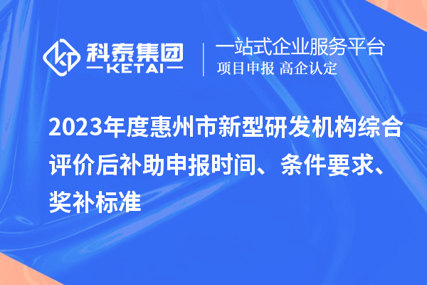 2023年度惠州市新型研發(fā)機構綜合評價后補助申報時間、條件要求、獎補標準