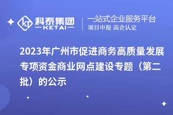 2023年廣州市促進(jìn)商務(wù)高質(zhì)量發(fā)展專項資金商業(yè)網(wǎng)點(diǎn)建設(shè)專題（第二批）的公示