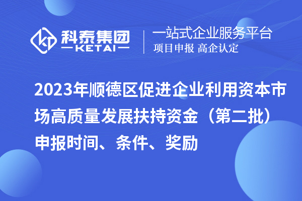 2023年順德區(qū)促進(jìn)企業(yè)利用資本市場高質(zhì)量發(fā)展扶持資金（第二批）申報時間、條件、獎勵