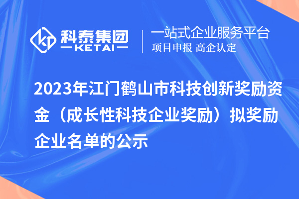 2023年江門鶴山市科技創(chuàng)新獎(jiǎng)勵(lì)資金（成長(zhǎng)性科技企業(yè)獎(jiǎng)勵(lì)）擬獎(jiǎng)勵(lì)企業(yè)名單的公示