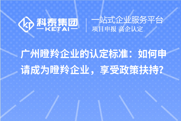廣州瞪羚企業(yè)的認(rèn)定標(biāo)準(zhǔn)：如何申請成為瞪羚企業(yè)，享受政策扶持？