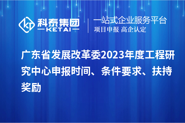 廣東省發(fā)展改革委2023年度工程研究中心申報(bào)時(shí)間、條件要求、扶持獎(jiǎng)勵(lì)