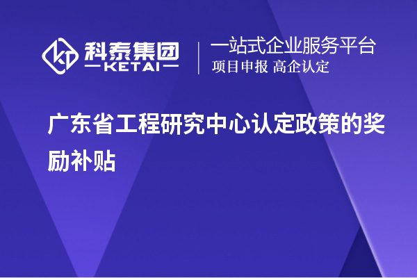 廣東省工程研究中心認定政策的獎勵補貼
