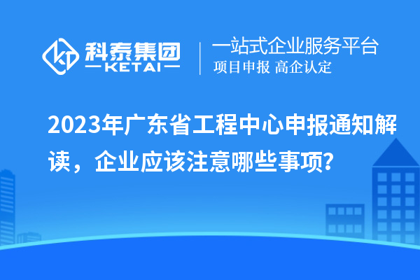 2023年廣東省工程中心申報通知解讀，企業(yè)應該注意哪些事項？