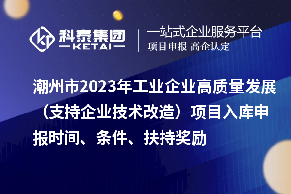 潮州市2023年工業(yè)企業(yè)高質(zhì)量發(fā)展（支持企業(yè)技術(shù)改造）項目入庫申報時間、條件、扶持獎勵