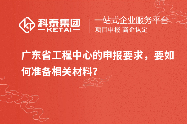 廣東省工程中心的申報要求，要如何準備相關(guān)材料？