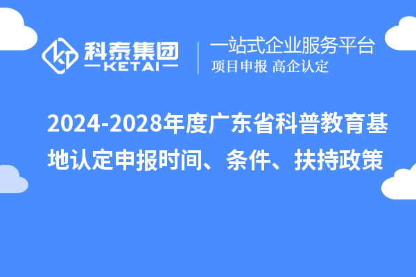 2024-2028年度廣東省科普教育基地認定申報時間、條件、扶持政策