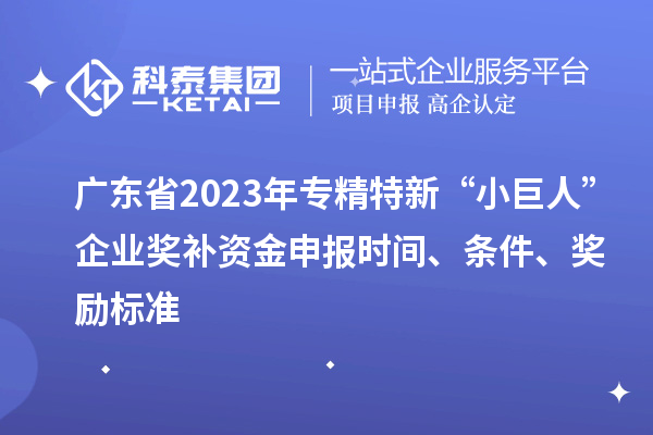 廣東省2023年專精特新“小巨人”企業(yè)獎補(bǔ)資金申報時間、條件、獎勵標(biāo)準(zhǔn)