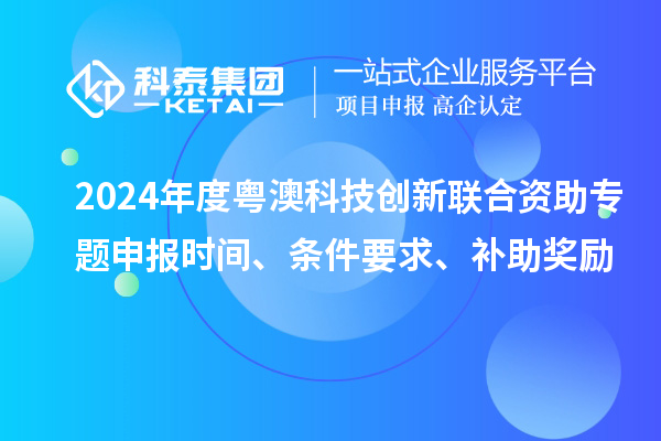 2024年度粵澳科技創(chuàng)新聯(lián)合資助專題申報時間、條件要求、補(bǔ)助獎勵