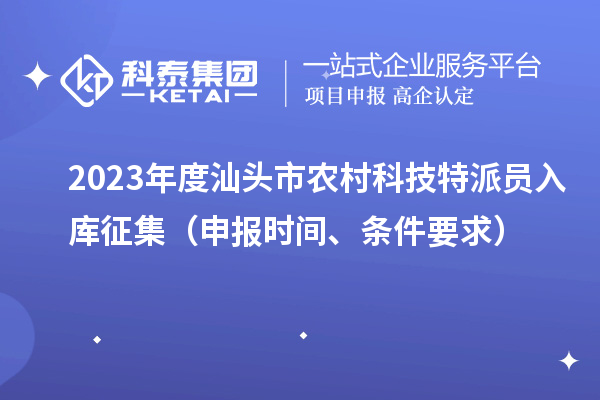 2023年度汕頭市農(nóng)村科技特派員入庫征集（申報(bào)時(shí)間、條件要求）