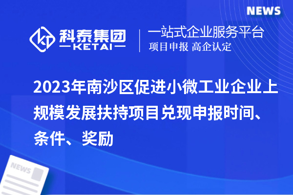 2023年南沙區(qū)促進(jìn)小微工業(yè)企業(yè)上規(guī)模發(fā)展扶持項目兌現(xiàn)申報時間、條件、獎勵