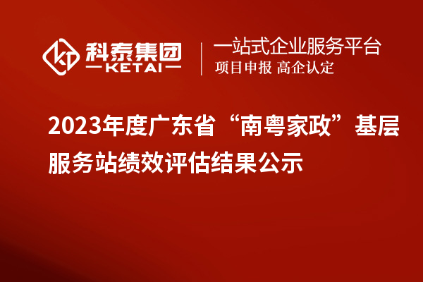 2023年度廣東省“南粵家政”基層服務(wù)站績(jī)效評(píng)估結(jié)果公示