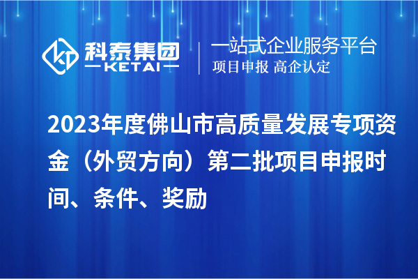 2023年度佛山市高質(zhì)量發(fā)展專項(xiàng)資金（外貿(mào)方向）第二批項(xiàng)目申報(bào)時(shí)間、條件、獎(jiǎng)勵(lì)