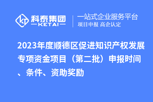 2023年度順德區(qū)促進(jìn)知識(shí)產(chǎn)權(quán)發(fā)展專(zhuān)項(xiàng)資金項(xiàng)目（第二批）申報(bào)時(shí)間、條件、資助獎(jiǎng)勵(lì)