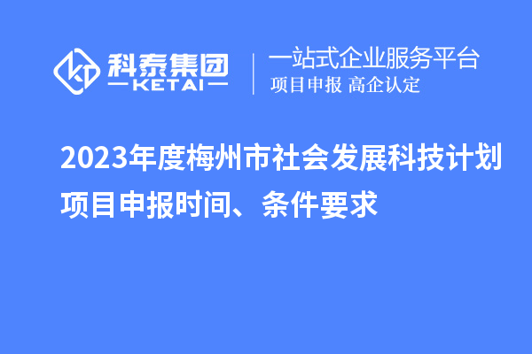 2023年度梅州市社會發(fā)展科技計劃項目申報時間、條件要求
