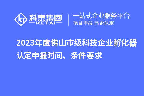 2023年度佛山市級(jí)科技企業(yè)孵化器認(rèn)定申報(bào)時(shí)間、條件要求