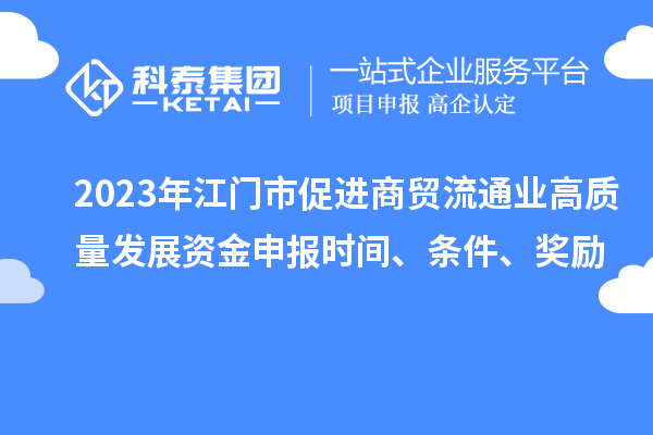 2023年江門市促進(jìn)商貿(mào)流通業(yè)高質(zhì)量發(fā)展資金申報(bào)時(shí)間、條件、獎(jiǎng)勵(lì)