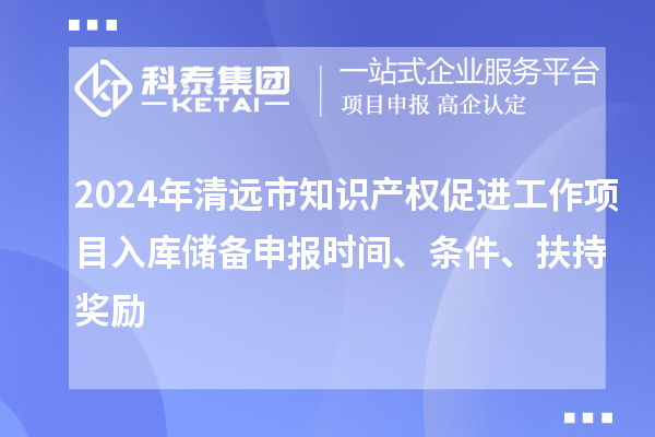 2024年清遠(yuǎn)市知識(shí)產(chǎn)權(quán)促進(jìn)工作項(xiàng)目入庫(kù)儲(chǔ)備申報(bào)時(shí)間、條件、扶持獎(jiǎng)勵(lì)