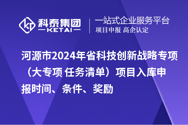 河源市2024年省科技創(chuàng)新戰(zhàn)略專(zhuān)項(xiàng)（大專(zhuān)項(xiàng)+任務(wù)清單）項(xiàng)目入庫(kù)申報(bào)時(shí)間、條件、獎(jiǎng)勵(lì)