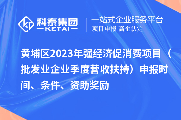 黃埔區(qū)2023年強(qiáng)經(jīng)濟(jì)促消費(fèi)項(xiàng)目（批發(fā)業(yè)企業(yè)季度營(yíng)收扶持）申報(bào)時(shí)間、條件、資助獎(jiǎng)勵(lì)