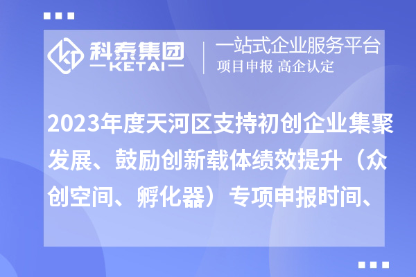 2023年度天河區(qū)支持初創(chuàng)企業(yè)集聚發(fā)展、鼓勵(lì)創(chuàng)新載體績(jī)效提升（眾創(chuàng)空間、孵化器）專項(xiàng)申報(bào)時(shí)間、條件、補(bǔ)助獎(jiǎng)勵(lì)