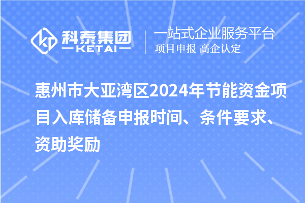 惠州市大亞灣區(qū)2024年節(jié)能資金項目入庫儲備申報時間、條件要求、資助獎勵
