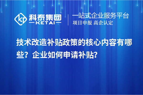 技術改造補貼政策的核心內(nèi)容有哪些？企業(yè)如何申請補貼？