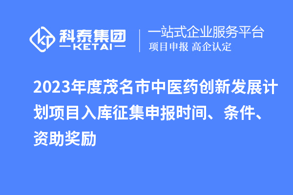 2023年度茂名市中醫(yī)藥創(chuàng)新發(fā)展計(jì)劃項(xiàng)目入庫征集申報(bào)時(shí)間、條件、資助獎(jiǎng)勵(lì)