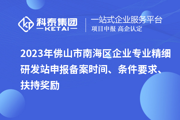 2023年佛山市南海區(qū)企業(yè)專(zhuān)業(yè)精細(xì)研發(fā)站申報(bào)備案時(shí)間、條件要求、扶持獎(jiǎng)勵(lì)